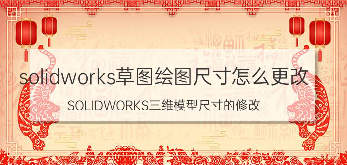 solidworks草图绘图尺寸怎么更改 SOLIDWORKS三维模型尺寸的修改？